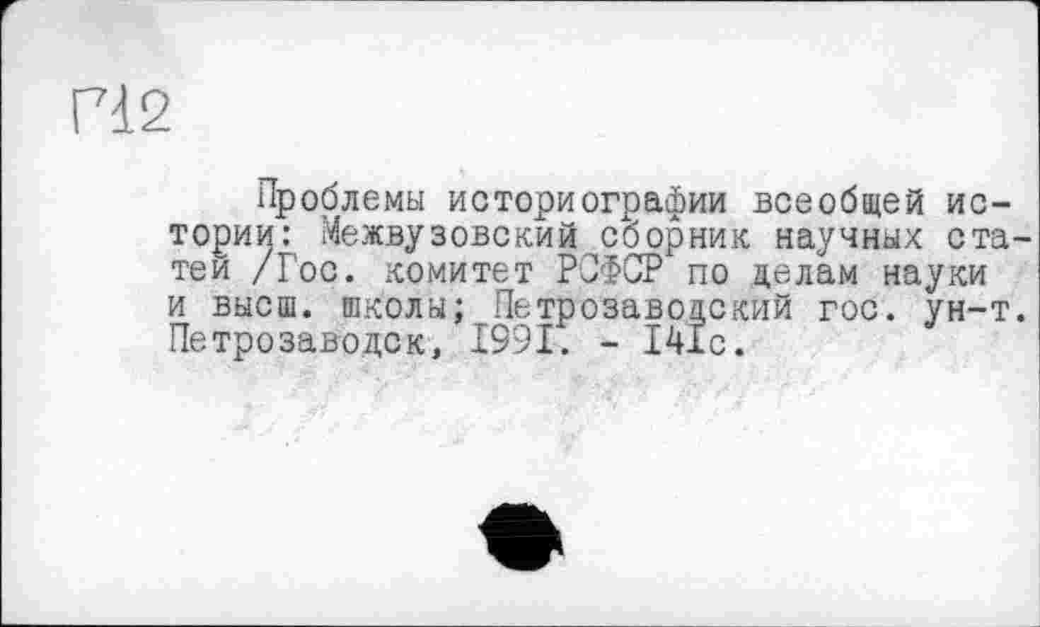 ﻿ГЧ2
Проблемы историографии всеобщей истории: Межвузовский сборник научных статей /Гос. комитет РСФСР по делам науки и высш, школы; Петрозаводский гос. ун-т. Петрозаводск, 1991. - 141с.